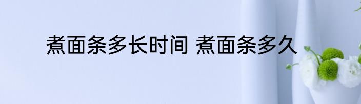 煮面条多长时间 煮面条多久