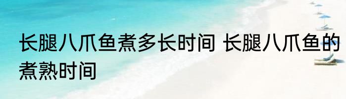 长腿八爪鱼煮多长时间 长腿八爪鱼的煮熟时间