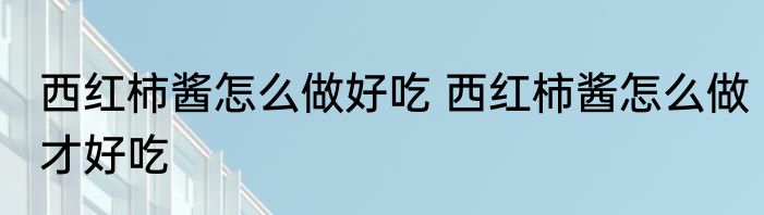 西红柿酱怎么做好吃 西红柿酱怎么做才好吃