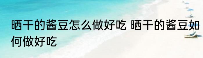 晒干的酱豆怎么做好吃 晒干的酱豆如何做好吃