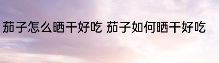 茄子怎么晒干好吃 茄子如何晒干好吃