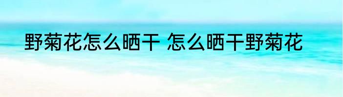 野菊花怎么晒干 怎么晒干野菊花