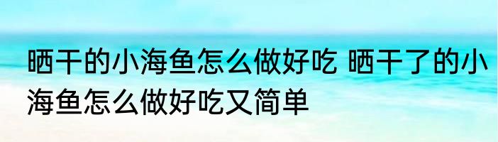 晒干的小海鱼怎么做好吃 晒干了的小海鱼怎么做好吃又简单
