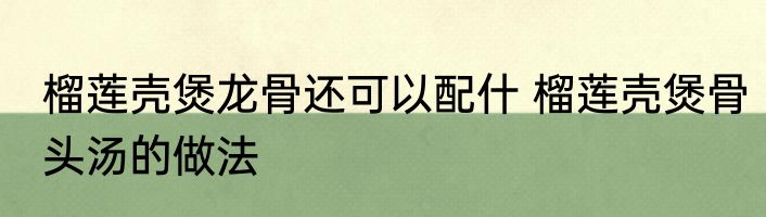 榴莲壳煲龙骨还可以配什 榴莲壳煲骨头汤的做法