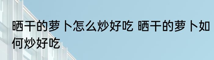 晒干的萝卜怎么炒好吃 晒干的萝卜如何炒好吃