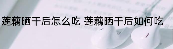 莲藕晒干后怎么吃 莲藕晒干后如何吃