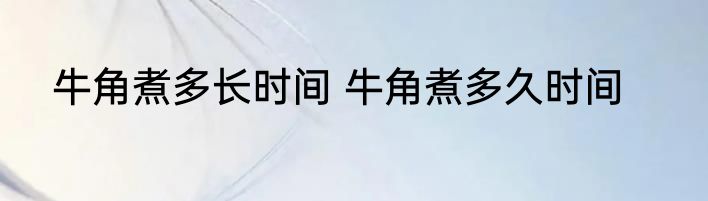 牛角煮多长时间 牛角煮多久时间