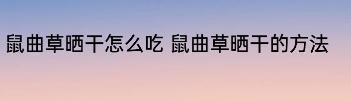 鼠曲草晒干怎么吃 鼠曲草晒干的方法