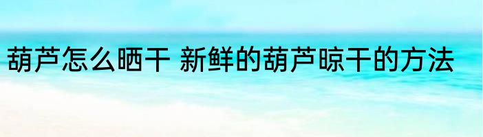 葫芦怎么晒干 新鲜的葫芦晾干的方法