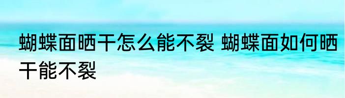 蝴蝶面晒干怎么能不裂 蝴蝶面如何晒干能不裂