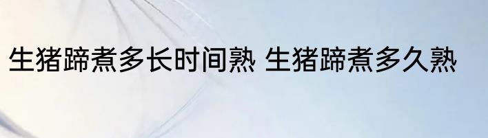 生猪蹄煮多长时间熟 生猪蹄煮多久熟