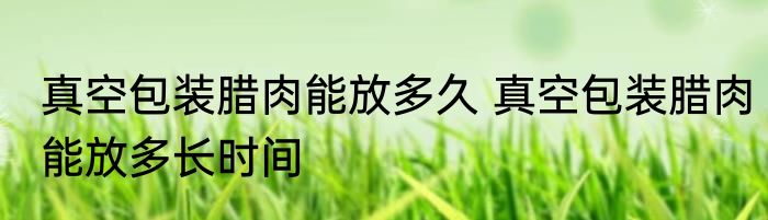 真空包装腊肉能放多久 真空包装腊肉能放多长时间