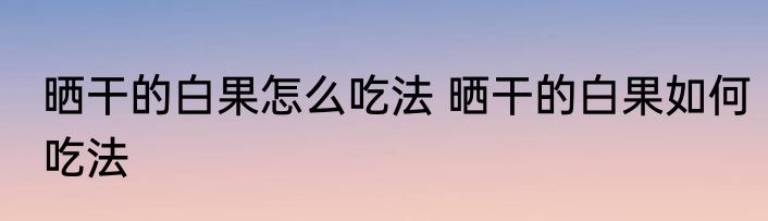 晒干的白果怎么吃法 晒干的白果如何吃法