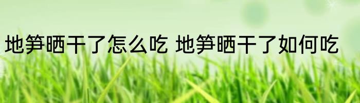 地笋晒干了怎么吃 地笋晒干了如何吃