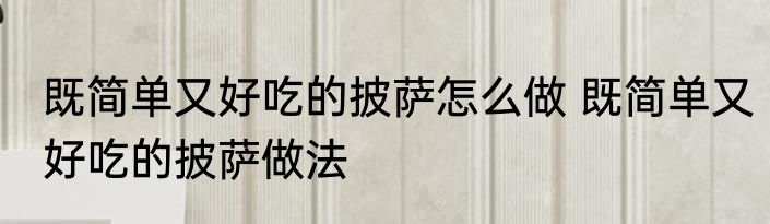 既简单又好吃的披萨怎么做 既简单又好吃的披萨做法