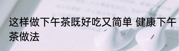 这样做下午茶既好吃又简单 健康下午茶做法