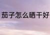 茄子怎么晒干好吃 茄子如何晒干好吃