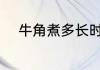 牛角煮多长时间 牛角煮多久时间
