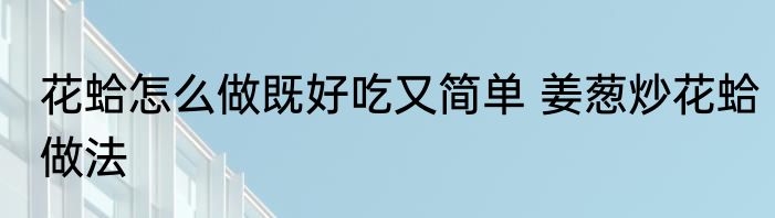 花蛤怎么做既好吃又简单 姜葱炒花蛤做法