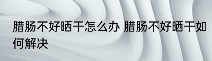 腊肠不好晒干怎么办 腊肠不好晒干如何解决