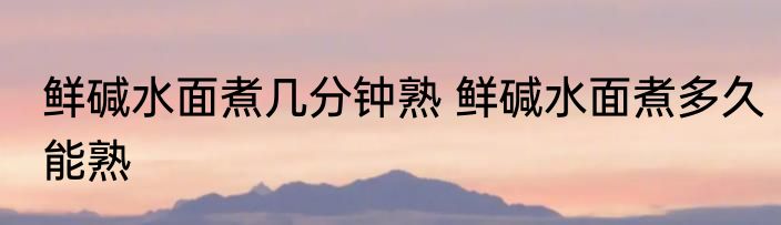 鲜碱水面煮几分钟熟 鲜碱水面煮多久能熟