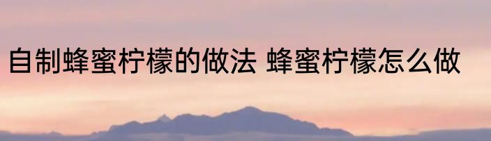 自制蜂蜜柠檬的做法 蜂蜜柠檬怎么做