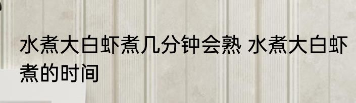 水煮大白虾煮几分钟会熟 水煮大白虾煮的时间