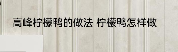 高峰柠檬鸭的做法 柠檬鸭怎样做