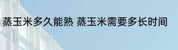 蒸玉米多久能熟 蒸玉米需要多长时间