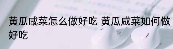 黄瓜咸菜怎么做好吃 黄瓜咸菜如何做好吃