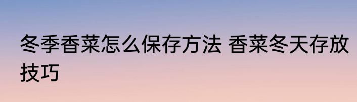 冬季香菜怎么保存方法 香菜冬天存放技巧
