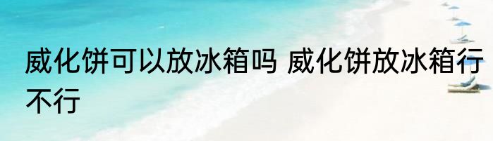 威化饼可以放冰箱吗 威化饼放冰箱行不行