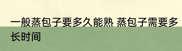 一般蒸包子要多久能熟 蒸包子需要多长时间