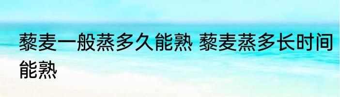 藜麦一般蒸多久能熟 藜麦蒸多长时间能熟