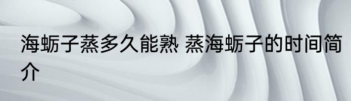 海蛎子蒸多久能熟 蒸海蛎子的时间简介