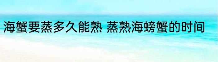 海蟹要蒸多久能熟 蒸熟海螃蟹的时间