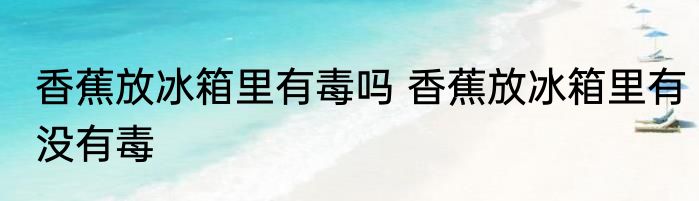 香蕉放冰箱里有毒吗 香蕉放冰箱里有没有毒