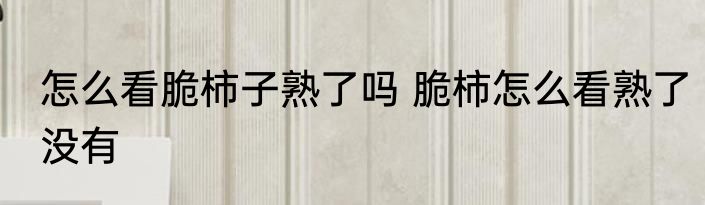 怎么看脆柿子熟了吗 脆柿怎么看熟了没有