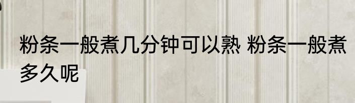 粉条一般煮几分钟可以熟 粉条一般煮多久呢