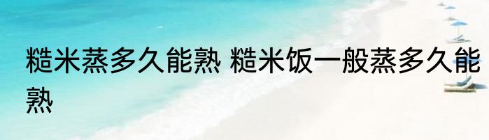 糙米蒸多久能熟 糙米饭一般蒸多久能熟
