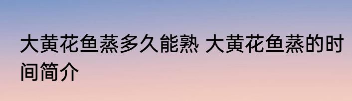 大黄花鱼蒸多久能熟 大黄花鱼蒸的时间简介