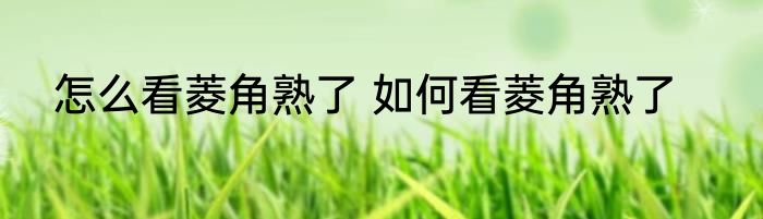 怎么看菱角熟了 如何看菱角熟了