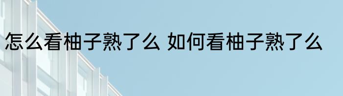 怎么看柚子熟了么 如何看柚子熟了么