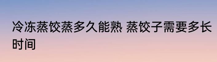 冷冻蒸饺蒸多久能熟 蒸饺子需要多长时间