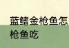 蓝鳍金枪鱼怎么做好吃 怎么做蓝鳍金枪鱼吃