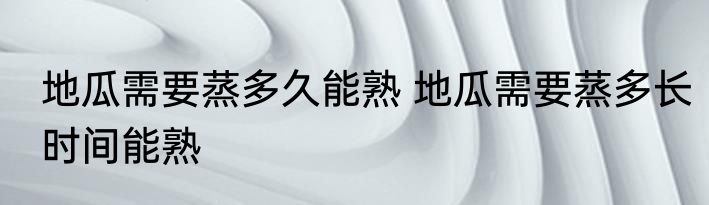 地瓜需要蒸多久能熟 地瓜需要蒸多长时间能熟
