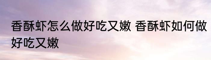 香酥虾怎么做好吃又嫩 香酥虾如何做好吃又嫩