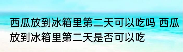 西瓜放到冰箱里第二天可以吃吗 西瓜放到冰箱里第二天是否可以吃