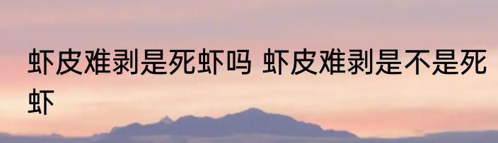 虾皮难剥是死虾吗 虾皮难剥是不是死虾