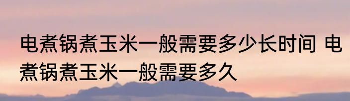 电煮锅煮玉米一般需要多少长时间 电煮锅煮玉米一般需要多久